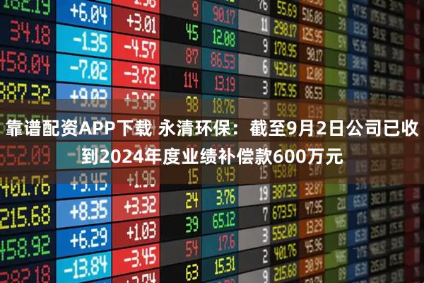 靠谱配资APP下载 永清环保：截至9月2日公司已收到2024年度业绩补偿款600万元