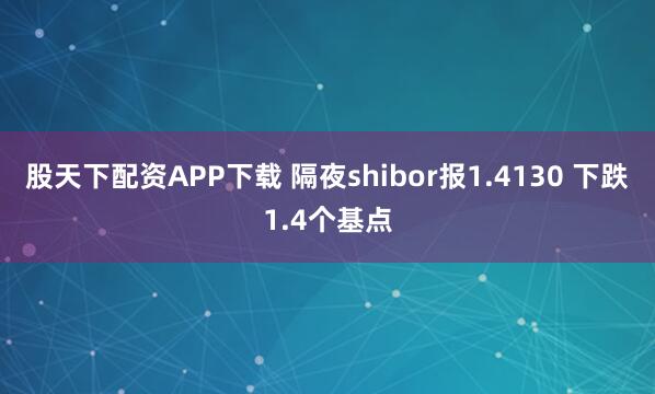 股天下配资APP下载 隔夜shibor报1.4130 下跌1.4个基点