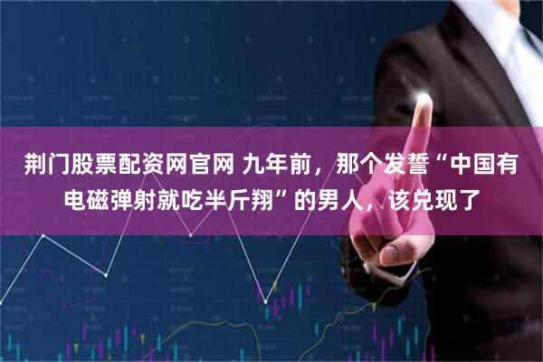 荆门股票配资网官网 九年前，那个发誓“中国有电磁弹射就吃半斤翔”的男人，该兑现了