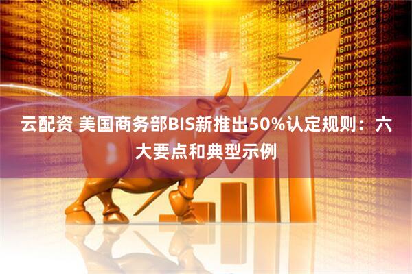 云配资 美国商务部BIS新推出50%认定规则：六大要点和典型示例