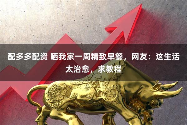 配多多配资 晒我家一周精致早餐，网友：这生活太治愈，求教程