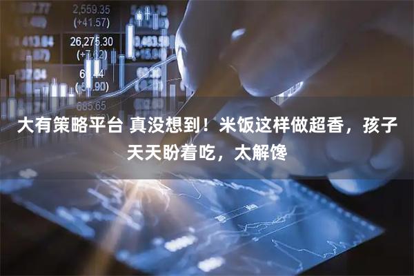 大有策略平台 真没想到！米饭这样做超香，孩子天天盼着吃，太解馋