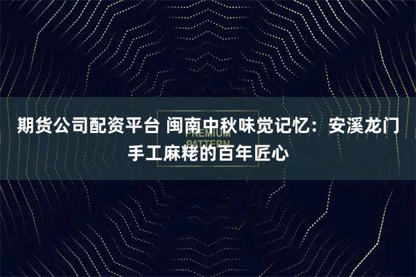 期货公司配资平台 闽南中秋味觉记忆：安溪龙门手工麻粩的百年匠心
