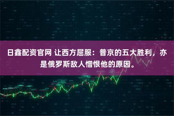 日鑫配资官网 让西方屈服：普京的五大胜利，亦是俄罗斯敌人憎恨他的原因。