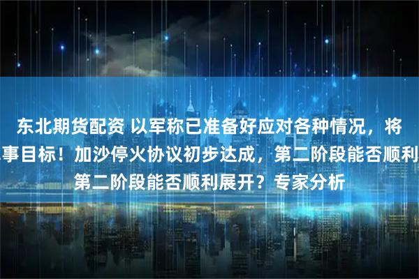 东北期货配资 以军称已准备好应对各种情况，将继续行动实现军事目标！加沙停火协议初步达成，第二阶段能否顺利展开？专家分析