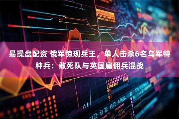 易操盘配资 俄军惊现兵王，单人击杀6名乌军特种兵：敢死队与英国雇佣兵混战