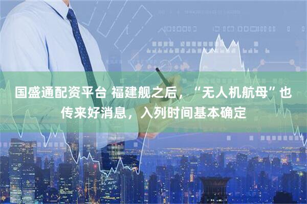 国盛通配资平台 福建舰之后，“无人机航母”也传来好消息，入列时间基本确定