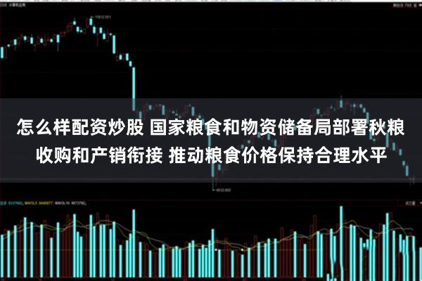 怎么样配资炒股 国家粮食和物资储备局部署秋粮收购和产销衔接 推动粮食价格保持合理水平