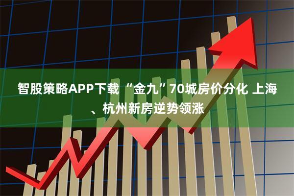 智股策略APP下载 “金九”70城房价分化 上海、杭州新房逆势领涨