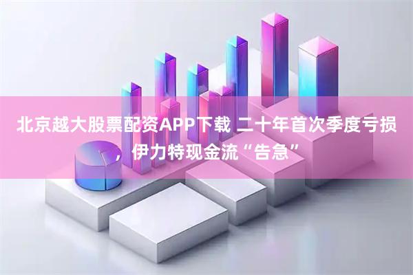 北京越大股票配资APP下载 二十年首次季度亏损，伊力特现金流“告急”