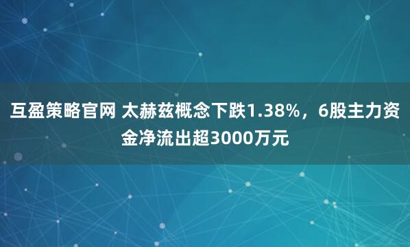 互盈策略官网 太赫兹概念下跌1.38%，6股主力资金净流出超3000万元