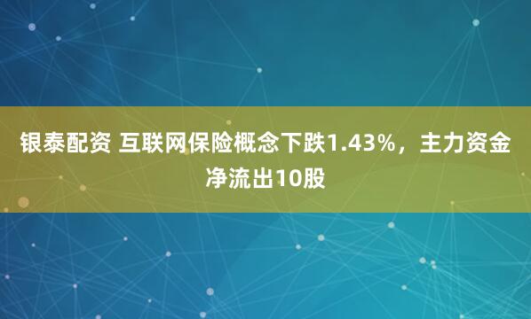 银泰配资 互联网保险概念下跌1.43%，主力资金净流出10股