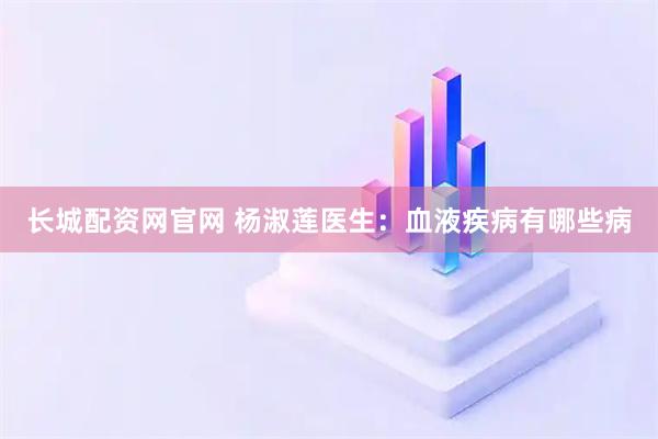 长城配资网官网 杨淑莲医生：血液疾病有哪些病