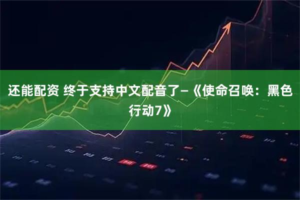 还能配资 终于支持中文配音了—《使命召唤：黑色行动7》