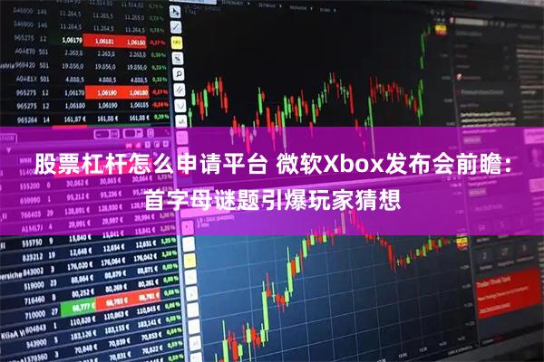 股票杠杆怎么申请平台 微软Xbox发布会前瞻：首字母谜题引爆玩家猜想