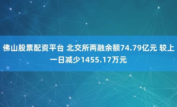 佛山股票配资平台 北交所两融余额74.79亿元 较上一日减少1455.17万元