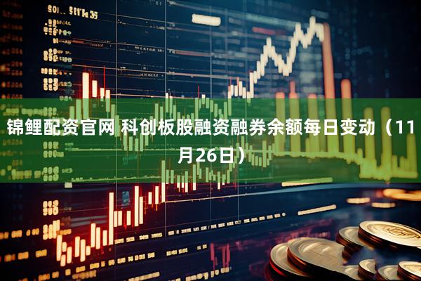 锦鲤配资官网 科创板股融资融券余额每日变动（11月26日）