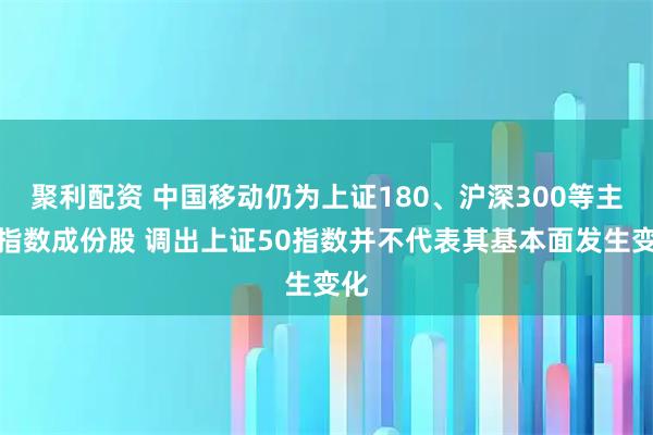 聚利配资 中国移动仍为上证180、沪深300等主要指数成份股 调出上证50指数并不代表其基本面发生变化