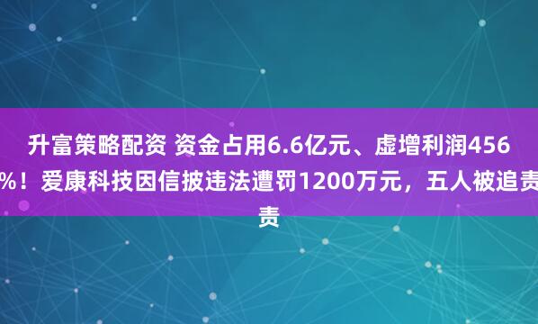 升富策略配资 资金占用6.6亿元、虚增利润456%！爱康科技因信披违法遭罚1200万元，五人被追责