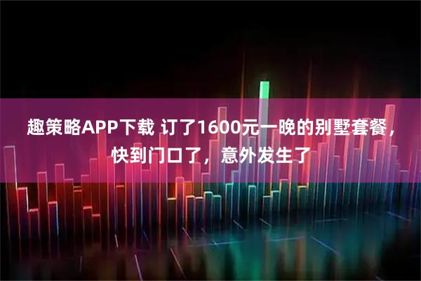 趣策略APP下载 订了1600元一晚的别墅套餐,快到门口了,意外发生了