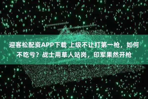 迎客松配资APP下载 上级不让打第一枪，如何不吃亏？战士用草人站岗，印军果然开枪