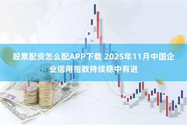 股票配资怎么配APP下载 2025年11月中国企业信用指数持续稳中有进