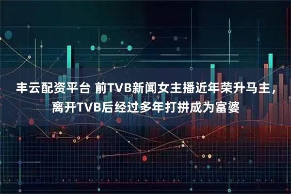 丰云配资平台 前TVB新闻女主播近年荣升马主，离开TVB后经过多年打拼成为富婆