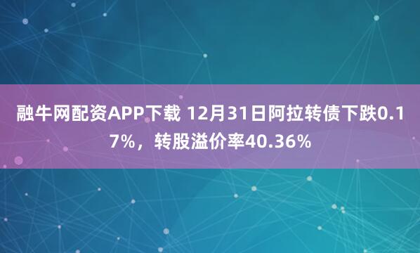 融牛网配资APP下载 12月31日阿拉转债下跌0.17%,转股溢价率40.36%