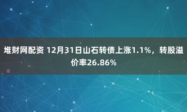堆财网配资 12月31日山石转债上涨1.1%,转股溢价率26.86%