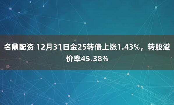 名鼎配资 12月31日金25转债上涨1.43%,转股溢价率45.38%