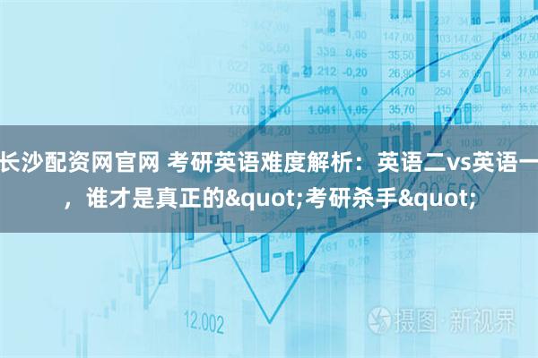 长沙配资网官网 考研英语难度解析：英语二vs英语一，谁才是真正的"考研杀手"