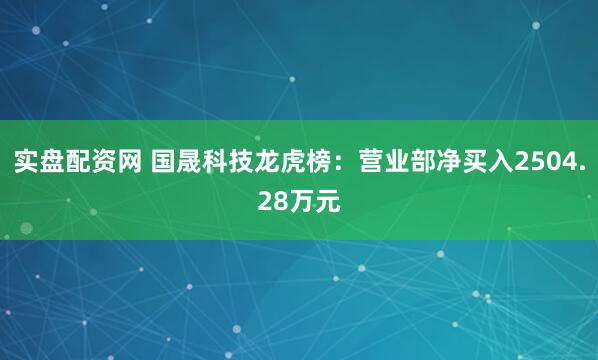 实盘配资网 国晟科技龙虎榜：营业部净买入2504.28万元