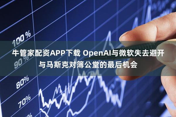 牛管家配资APP下载 OpenAI与微软失去避开与马斯克对簿公堂的最后机会
