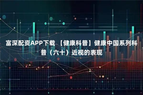 富深配资APP下载 【健康科普】健康中国系列科普（六十）近视的表现
