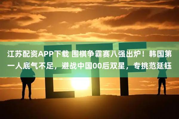 江苏配资APP下载 围棋争霸赛八强出炉！韩国第一人底气不足，避战中国00后双星，专挑范廷钰