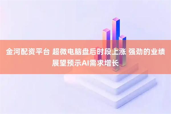金河配资平台 超微电脑盘后时段上涨 强劲的业绩展望预示AI需求增长