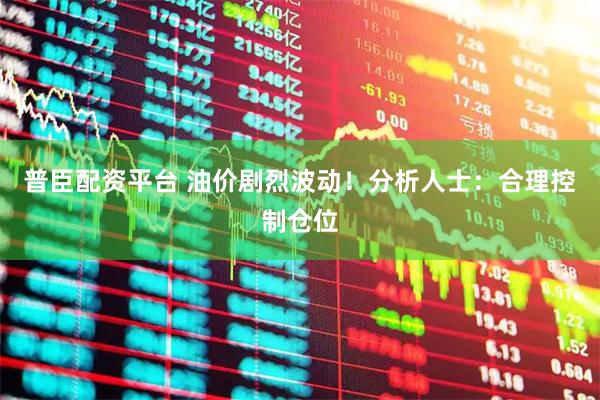 普臣配资平台 油价剧烈波动！分析人士：合理控制仓位