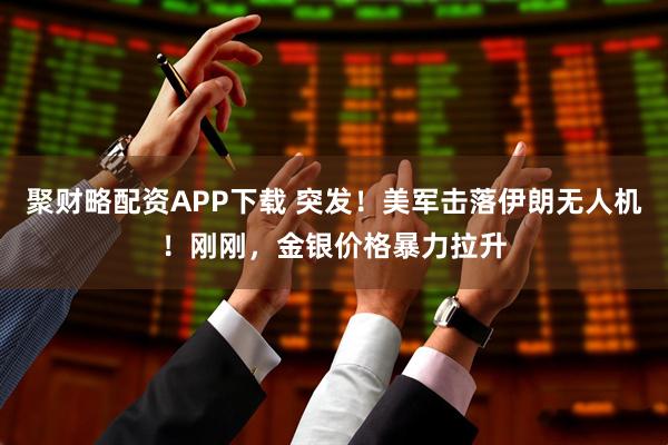 聚财略配资APP下载 突发！美军击落伊朗无人机！刚刚，金银价格暴力拉升