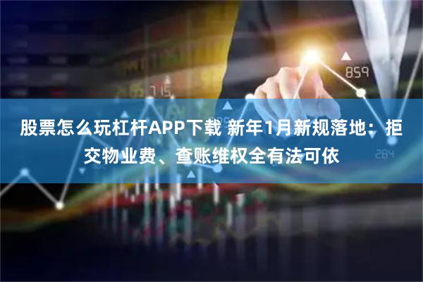 股票怎么玩杠杆APP下载 新年1月新规落地：拒交物业费、查账维权全有法可依