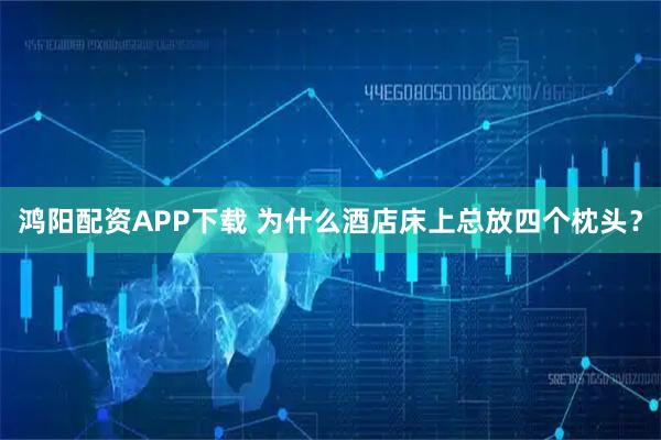鸿阳配资APP下载 为什么酒店床上总放四个枕头？