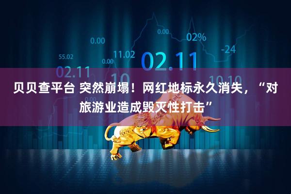 贝贝查平台 突然崩塌！网红地标永久消失，“对旅游业造成毁灭性打击”