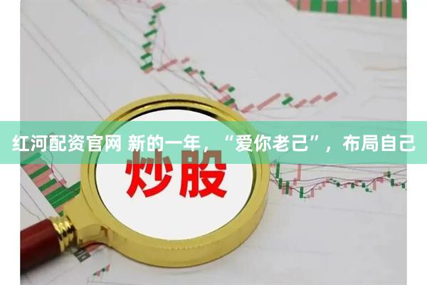 红河配资官网 新的一年，“爱你老己”，布局自己