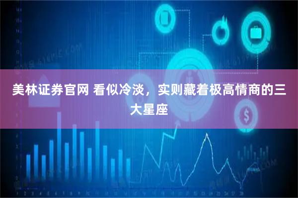 美林证券官网 看似冷淡，实则藏着极高情商的三大星座