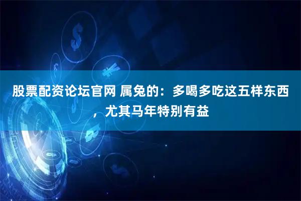 股票配资论坛官网 属兔的：多喝多吃这五样东西，尤其马年特别有益