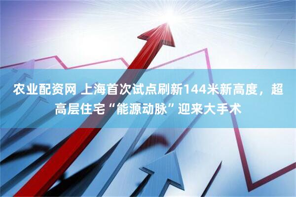 农业配资网 上海首次试点刷新144米新高度,超高层住宅“能源动脉”迎来大手术