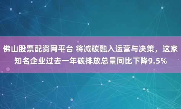 佛山股票配资网平台 将减碳融入运营与决策，这家知名企业过去一年碳排放总量同比下降9.5%
