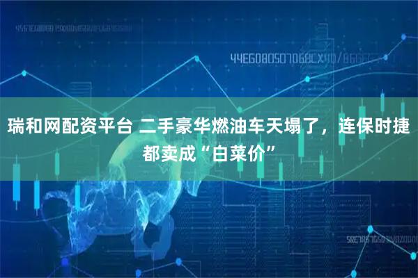 瑞和网配资平台 二手豪华燃油车天塌了,连保时捷都卖成“白菜价”