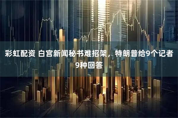 彩虹配资 白宫新闻秘书难招架，特朗普给9个记者9种回答