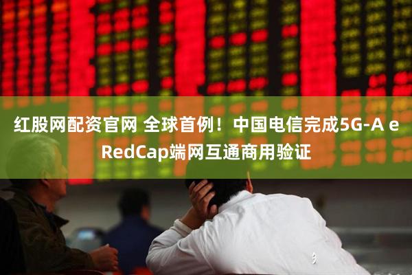 红股网配资官网 全球首例！中国电信完成5G-A eRedCap端网互通商用验证
