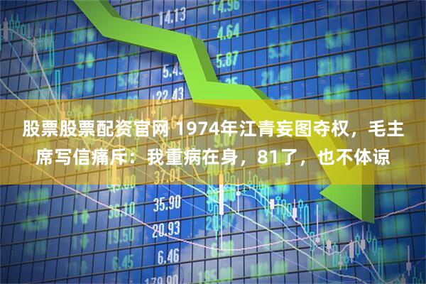 股票股票配资官网 1974年江青妄图夺权，毛主席写信痛斥：我重病在身，81了，也不体谅